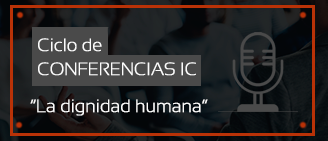 Ciclo de Conferencias IC: “La dignidad Humana”